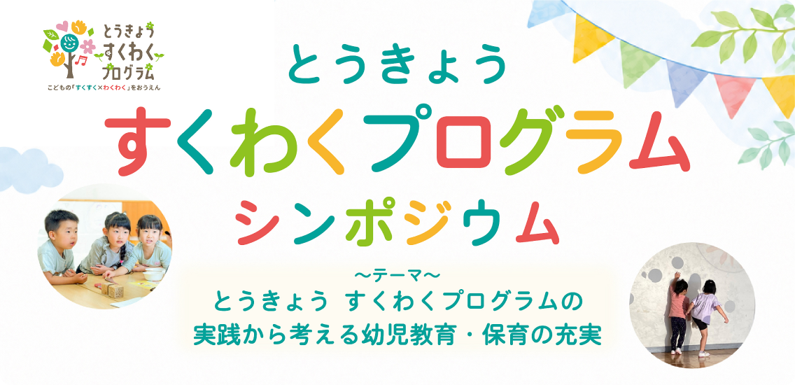 とうきょう すくわくプログラム　シンポジウム　テーマ　とうきょう　すくわくプログラムの実践から考える幼児教育・保育の充実